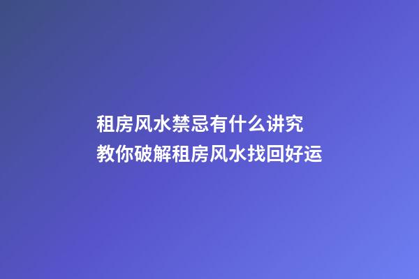 租房风水禁忌有什么讲究 教你破解租房风水找回好运